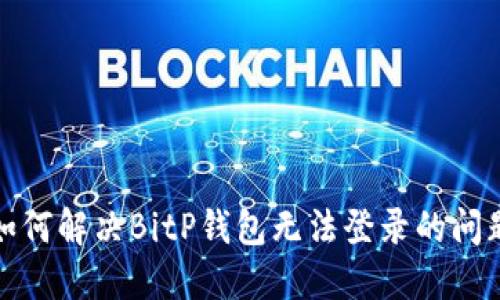 如何解决BitP钱包无法登录的问题