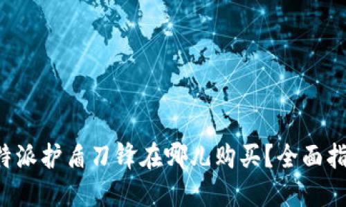 b特派护盾刀锋在哪儿购买？全面指南